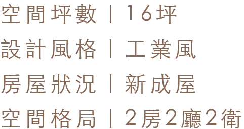 空間坪數 16坪｜設計風格 工業風｜房屋狀況 新成屋｜空間格局 2房2廳2衛